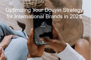 Read more about the article Optimizing Your Douyin Strategy for International Brands in 2025